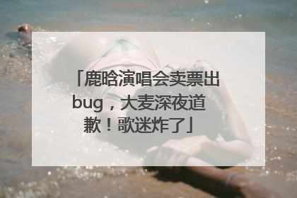 鹿晗演唱会卖票出bug，大麦深夜道歉！歌迷炸了