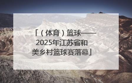 （体育）篮球——2025年江苏省和美乡村篮球赛落幕