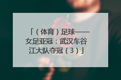 （体育）足球——女足亚冠：武汉车谷江大队夺冠（3）