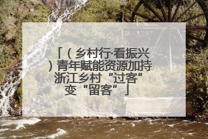 （乡村行·看振兴）青年赋能资源加持 浙江乡村“过客”变“留客”