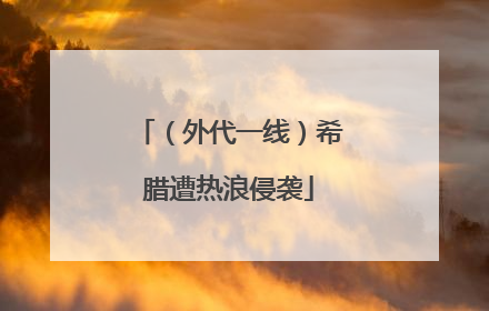 （外代一线）希腊遭热浪侵袭
