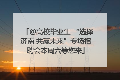 ＠高校毕业生 “选择济南 共赢未来”专场招聘会本周六等您来