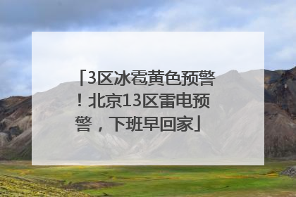3区冰雹黄色预警！北京13区雷电预警，下班早回家