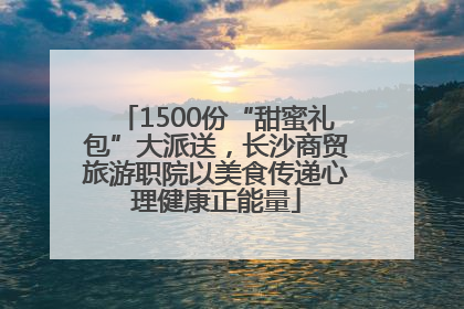 1500份“甜蜜礼包”大派送，长沙商贸旅游职院以美食传递心理健康正能量
