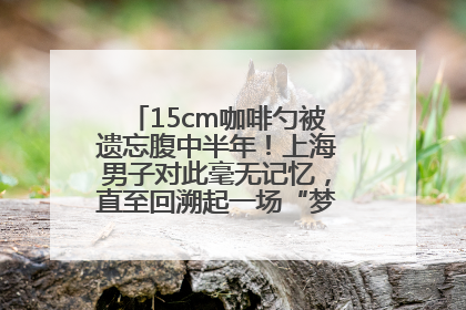 15cm咖啡勺被遗忘腹中半年！上海男子对此毫无记忆，直至回溯起一场“梦境”般的经历