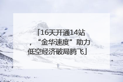 16天开通14站，“金华速度”助力低空经济破局腾飞