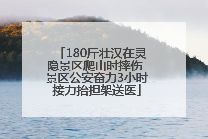 180斤壮汉在灵隐景区爬山时摔伤 景区公安奋力3小时接力抬担架送医