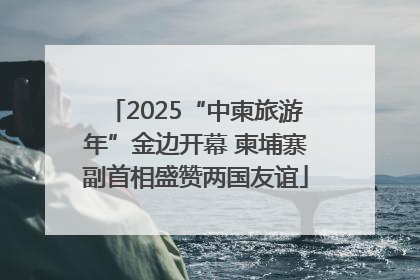 2025“中柬旅游年”金边开幕 柬埔寨副首相盛赞两国友谊