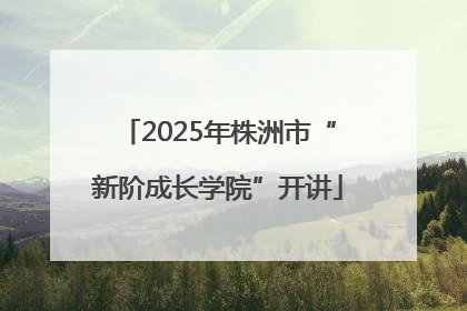 2025年株洲市“新阶成长学院”开讲