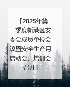 2025年第二季度新港区安委会成员单位会议暨安全生产月启动会、培训会召开