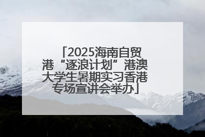 2025海南自贸港“逐浪计划”港澳大学生暑期实习香港专场宣讲会举办
