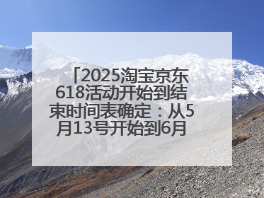 2025淘宝京东618活动开始到结束时间表确定：从5月13号开始到6月18号结束共持续37天附618红包口令及选购攻略一览