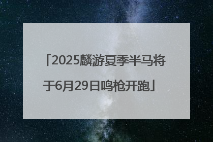 2025麟游夏季半马将于6月29日鸣枪开跑