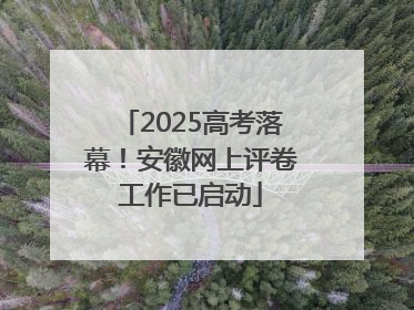 2025高考落幕！安徽网上评卷工作已启动