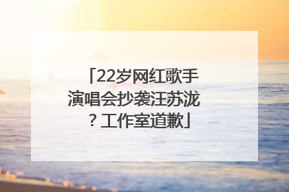 22岁网红歌手演唱会抄袭汪苏泷？工作室道歉