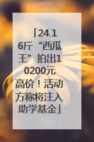 24.16斤“西瓜王”拍出10200元高价！活动方称将注入助学基金