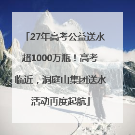27年高考公益送水超1000万瓶！高考临近，洞庭山集团送水活动再度起航