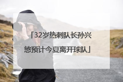 32岁热刺队长孙兴慜预计今夏离开球队