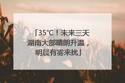 35℃！未来三天湖南大部晴朗升温，明晨有雾来扰