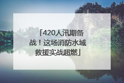 420人汛期备战！这场消防水域救援实战超燃