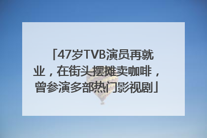 47岁TVB演员再就业，在街头摆摊卖咖啡，曾参演多部热门影视剧