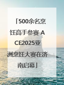 500余名烹饪高手参赛 ACE2025亚洲烹饪大赛在济南启幕