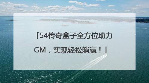 54传奇盒子全方位助力GM，实现轻松躺赢！