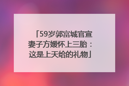59岁郭富城官宣妻子方媛怀上三胎：这是上天给的礼物