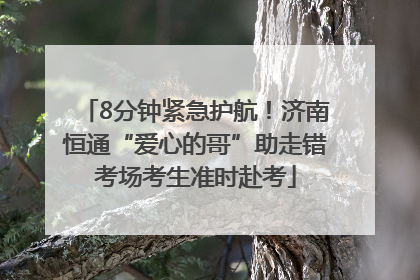8分钟紧急护航！济南恒通“爱心的哥”助走错考场考生准时赴考