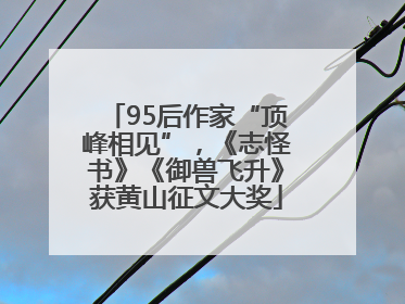 95后作家“顶峰相见”，《志怪书》《御兽飞升》获黄山征文大奖