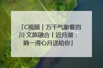C视频｜万千气象看四川·文旅融合丨近月湖：摘一湾心月送给你