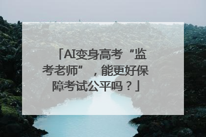 AI变身高考“监考老师”，能更好保障考试公平吗？