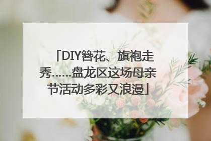 DIY簪花、旗袍走秀……盘龙区这场母亲节活动多彩又浪漫