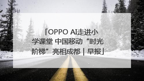 OPPO AI走进小学课堂 中国移动“时光阶梯”亮相成都｜早报