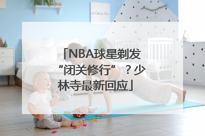 NBA球星剃发“闭关修行”？少林寺最新回应
