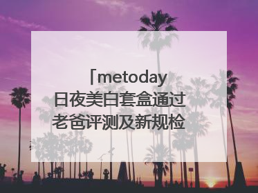 metoday日夜美白套盒通过老爸评测及新规检测：历时182天验证有效性